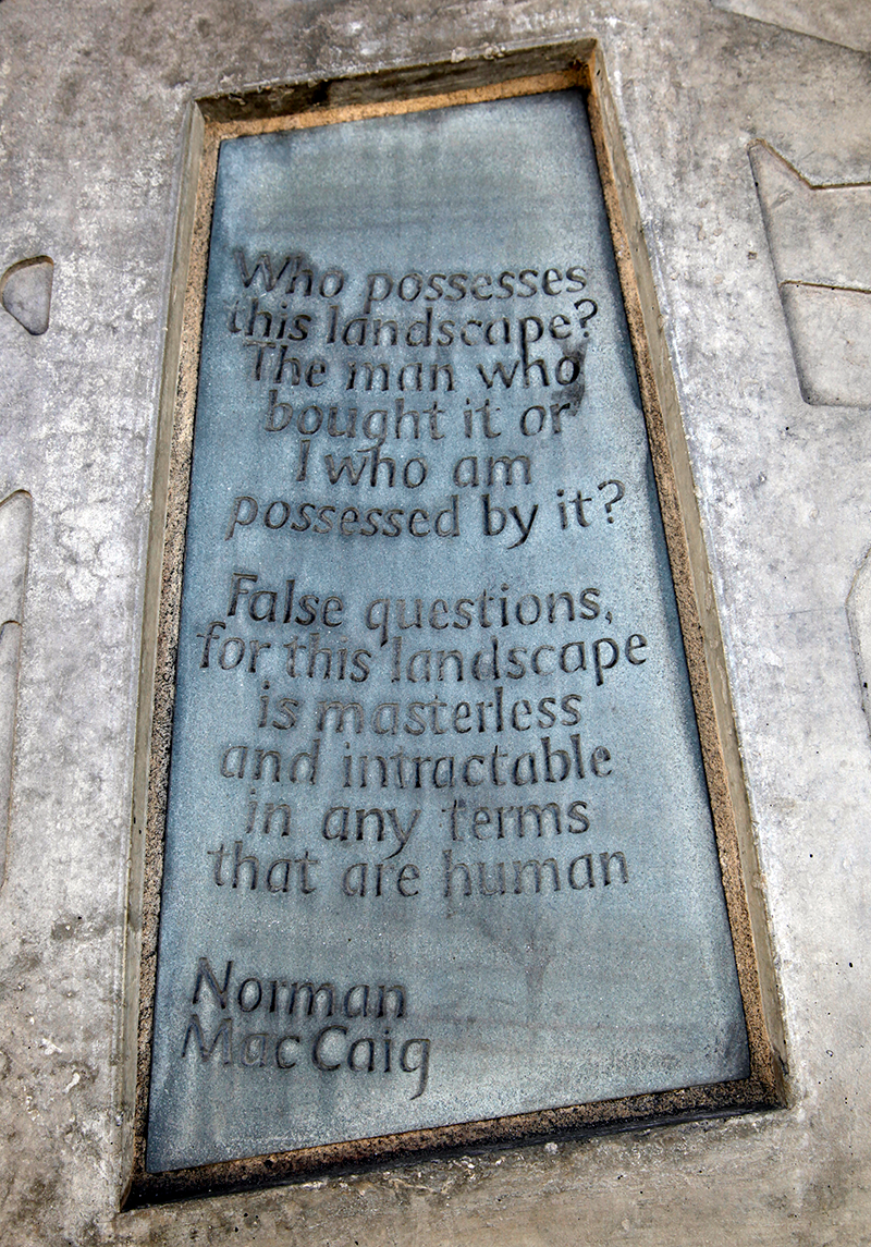 Stone with the following words carved on it: "Who possesses this landscape? - The man who bought it or I who am possessed by it? False questions, for this landscape is masterless and intractable in any terms that are human. Norman MacCaig" 
